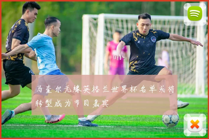 马奎尔无缘英格兰世界杯名单或将转型成为节目嘉宾