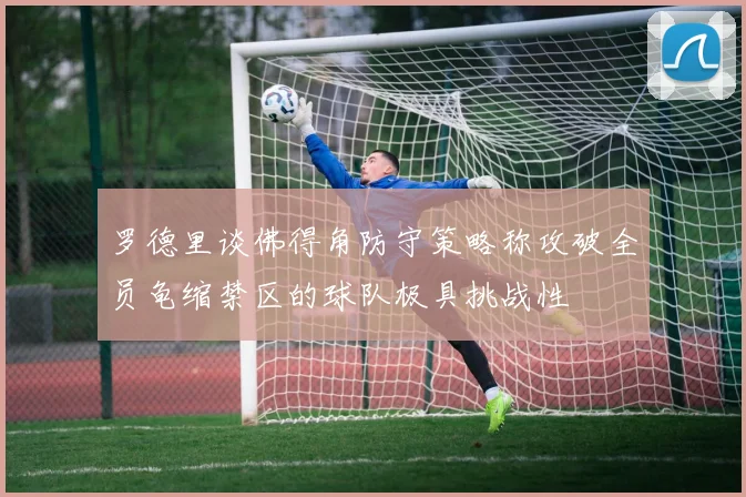 罗德里谈佛得角防守策略称攻破全员龟缩禁区的球队极具挑战性
