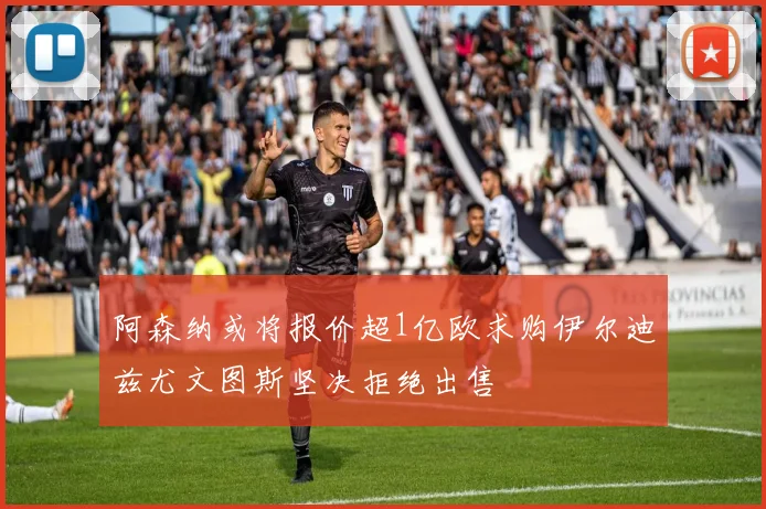阿森纳或将报价超1亿欧求购伊尔迪兹尤文图斯坚决拒绝出售