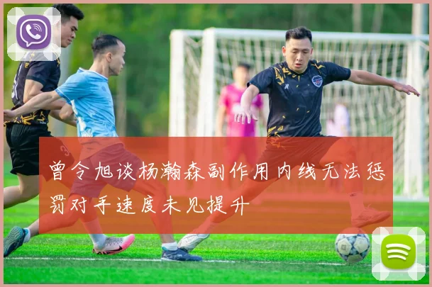 曾令旭谈杨瀚森副作用内线无法惩罚对手速度未见提升