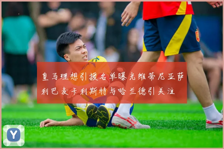 皇马理想引援名单曝光维蒂尼亚萨利巴麦卡利斯特与哈兰德引关注