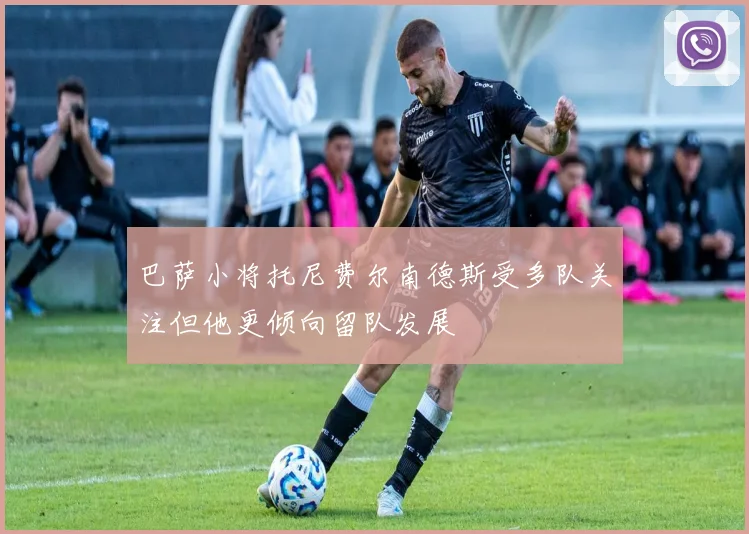 巴萨小将托尼费尔南德斯受多队关注但他更倾向留队发展