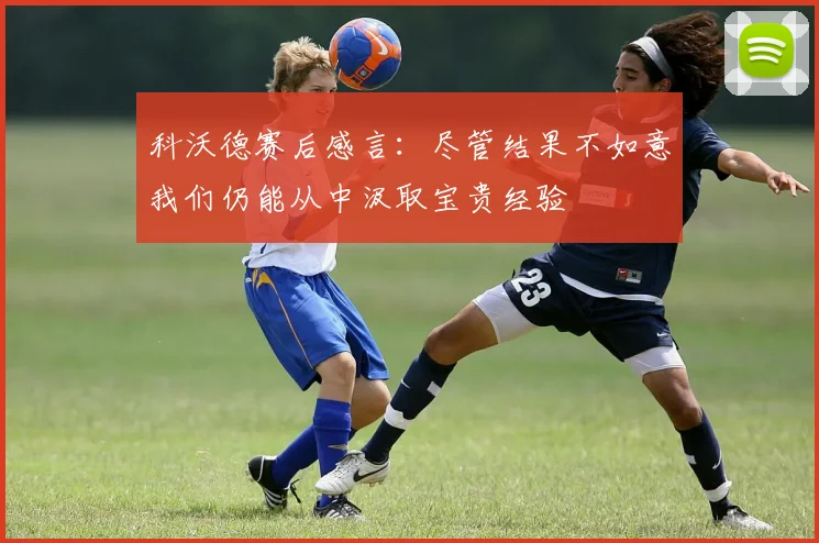 科沃德赛后感言：尽管结果不如意我们仍能从中汲取宝贵经验