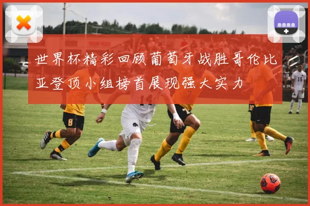 世界杯精彩回顾葡萄牙战胜哥伦比亚登顶小组榜首展现强大实力