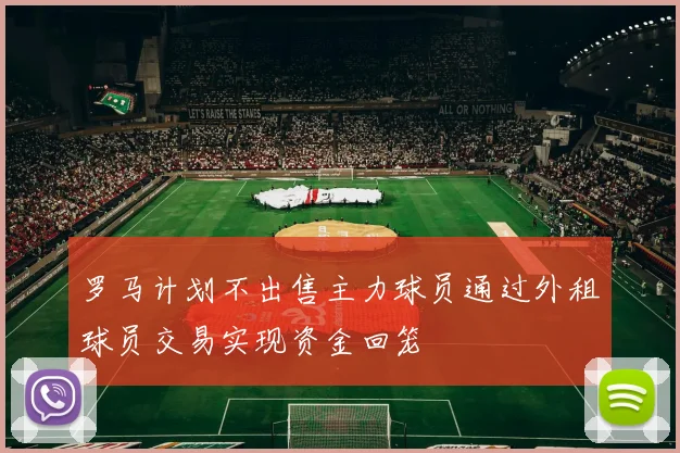 罗马计划不出售主力球员通过外租球员交易实现资金回笼