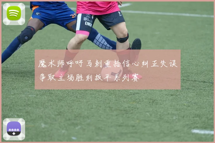 魔术师呼吁马刺重拾信心纠正失误争取主场胜利扳平系列赛