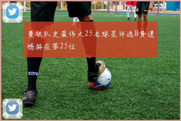 曼联队史最伟大25名球星评选B费遗憾排在第25位