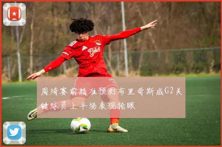 周琦赛前精准预测布里奇斯成G2关键球员上半场表现抢眼
