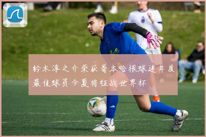 铃木淳之介荣获哥本哈根球迷年度最佳球员今夏将征战世界杯