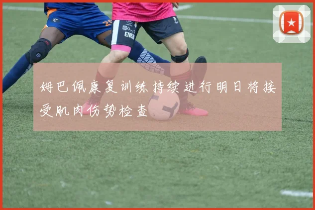 姆巴佩康复训练持续进行明日将接受肌肉伤势检查